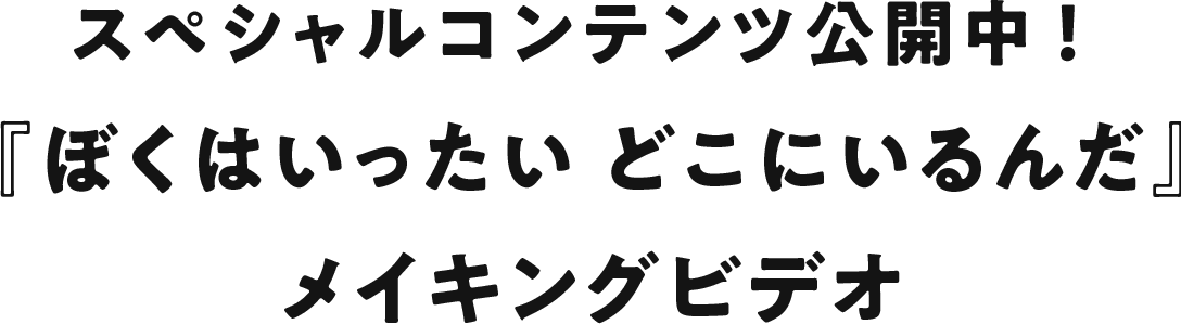 スペシャルコンテンツ公開中！ 『ぼくはいったい どこにいるんだ』メイキングビデオ