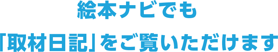 絵本ナビでも「取材日記」をご覧いただけます